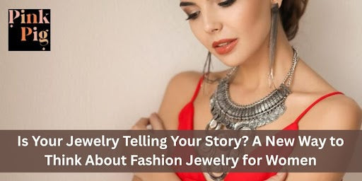 Is Your Jewelry Telling Your Story? A New Way to Think About Fashion Jewelry for Women